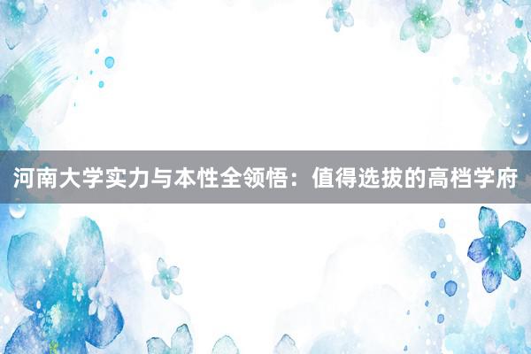 河南大学实力与本性全领悟：值得选拔的高档学府