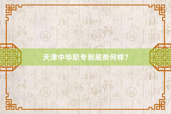 天津中华职专到底奈何样？