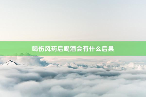 喝伤风药后喝酒会有什么后果