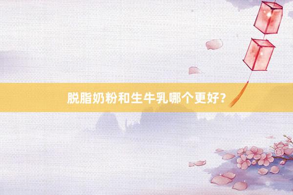 脱脂奶粉和生牛乳哪个更好？