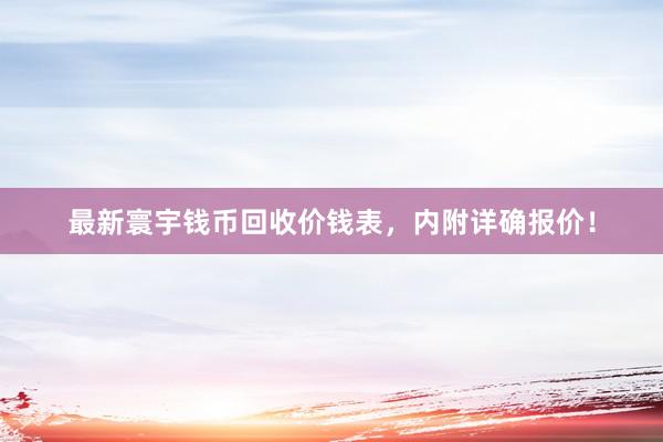 最新寰宇钱币回收价钱表，内附详确报价！